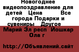 Новогоднее видеопоздравление для детей › Цена ­ 200 - Все города Подарки и сувениры » Другое   . Марий Эл респ.,Йошкар-Ола г.